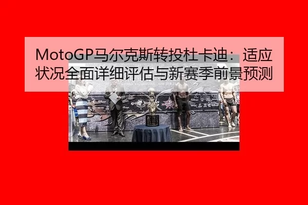 MotoGP马尔克斯转投杜卡迪：适应状况全面详细评估与新赛季前景预测