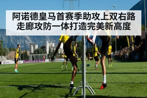 阿诺德皇马首赛季助攻上双右路走廊攻防一体打造完美新高度