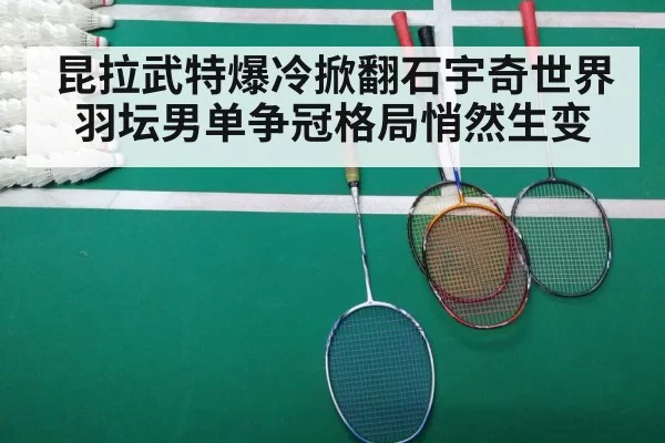 昆拉武特爆冷掀翻石宇奇世界羽坛男单争冠格局悄然生变