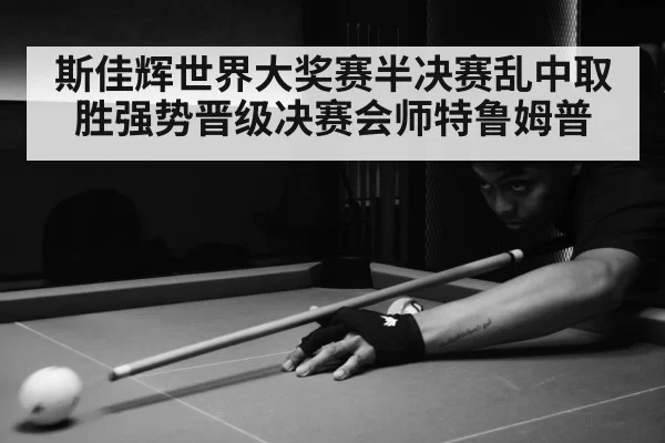 斯佳辉世界大奖赛半决赛乱中取胜强势晋级决赛会师特鲁姆普
