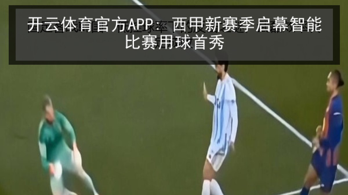 开云体育官方APP: 西甲新赛季启幕智能比赛用球首秀 开云体育官方APP: 西甲新赛季启幕智能比赛用球首秀