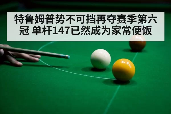 特鲁姆普势不可挡再夺赛季第六冠 单杆147已然成为家常便饭